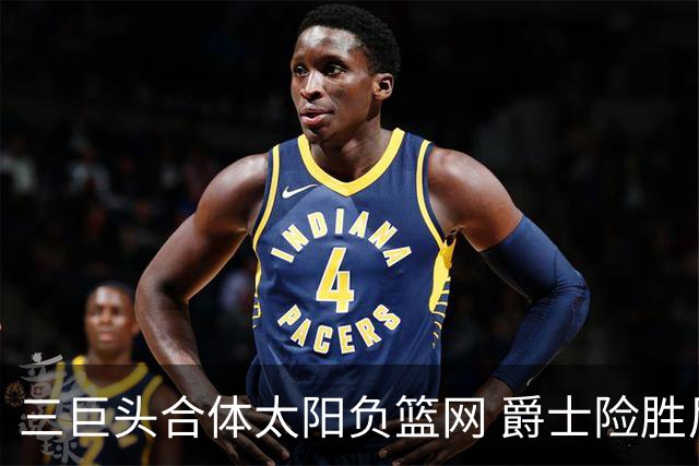 三巨头合体太阳负篮网 爵士险胜尼克斯止3连败
