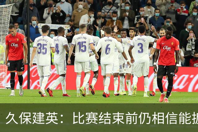 久保建英：比赛结束前仍相信能扳平 两届淘汰赛伤缺非常愧疚