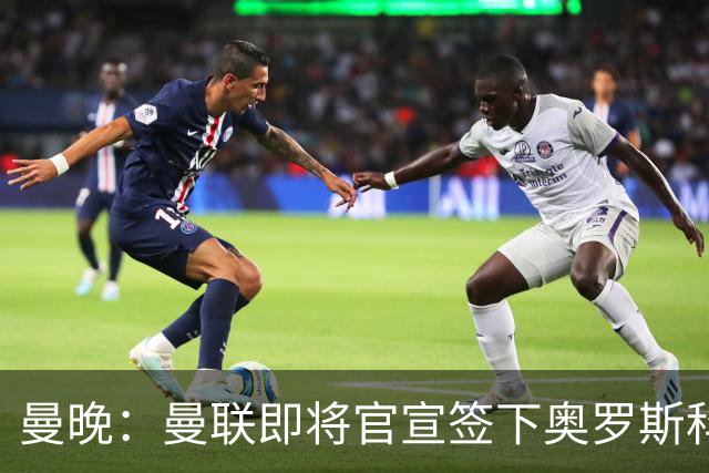 曼晚：曼联即将官宣签下奥罗斯科，球员7月13日年满18岁