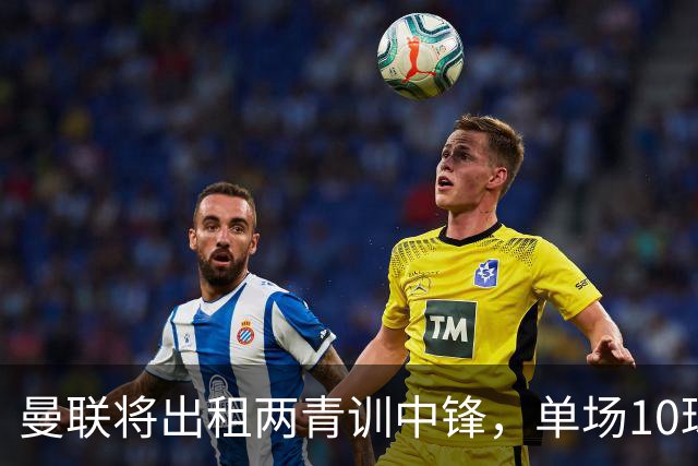 曼联将出租两青训中锋，单场10球小妖加盟德甲！齐尔克泽几定留队