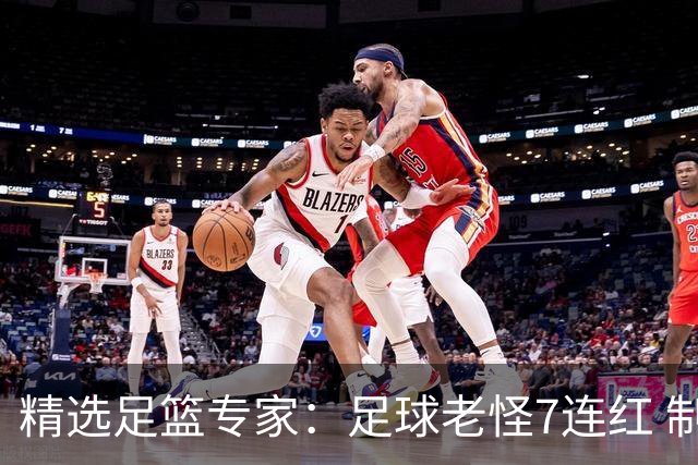 精选足篮专家：足球老怪7连红 制胜足彩6连红
