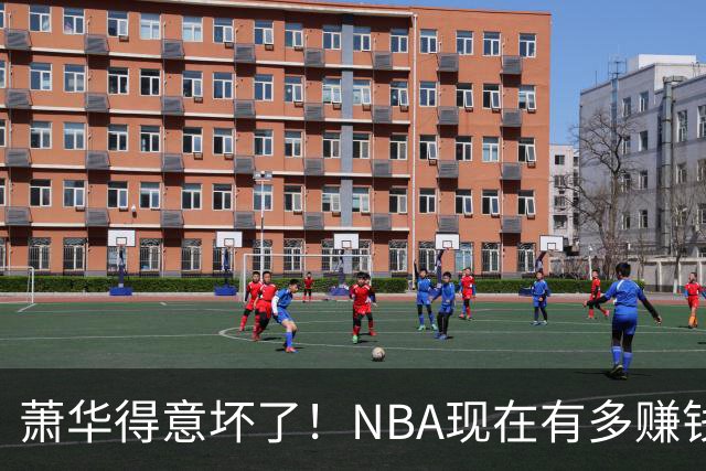 萧华得意坏了！NBA现在有多赚钱？上赛季营收116.8亿美刀！