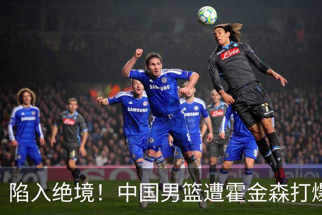 陷入绝境！中国男篮遭霍金森打爆 末轮不胜将无缘世界杯